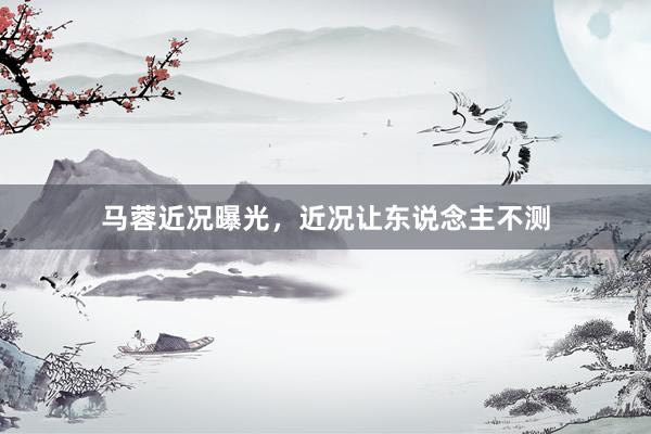 马蓉近况曝光，近况让东说念主不测