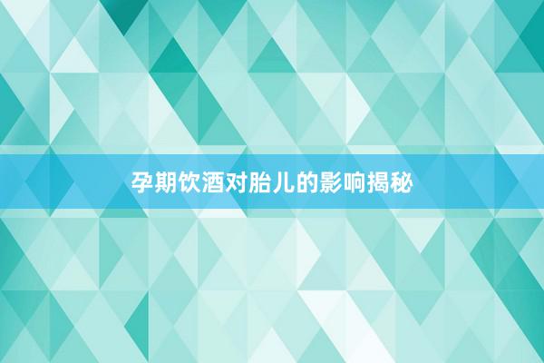 孕期饮酒对胎儿的影响揭秘