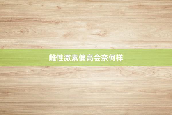 雌性激素偏高会奈何样