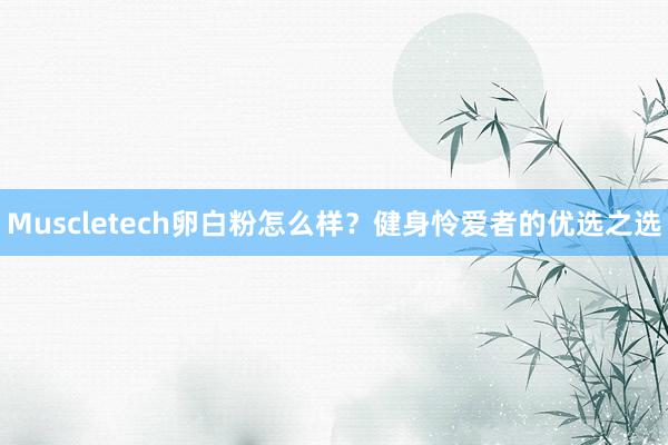 Muscletech卵白粉怎么样？健身怜爱者的优选之选