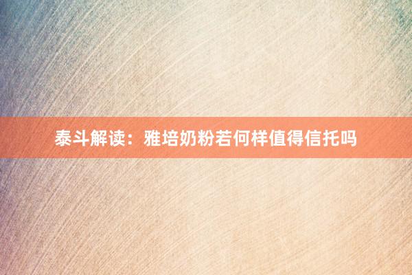 泰斗解读：雅培奶粉若何样值得信托吗